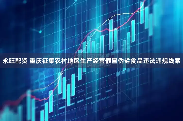 永旺配资 重庆征集农村地区生产经营假冒伪劣食品违法违规线索