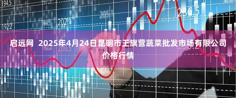 启远网  2025年4月24日昆明市王旗营蔬菜批发市场有限公司价格行情