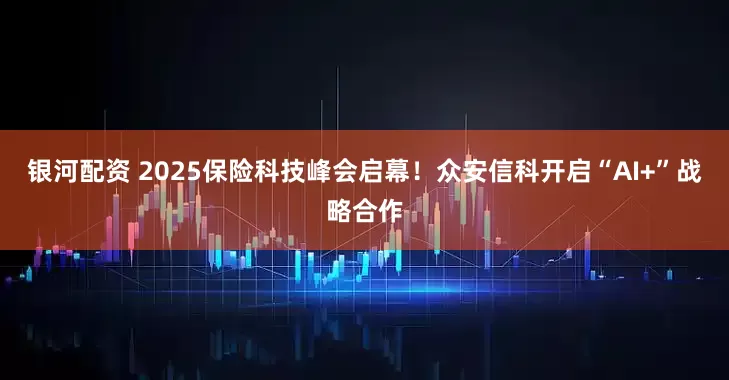 银河配资 2025保险科技峰会启幕！众安信科开启“AI+”战略合作