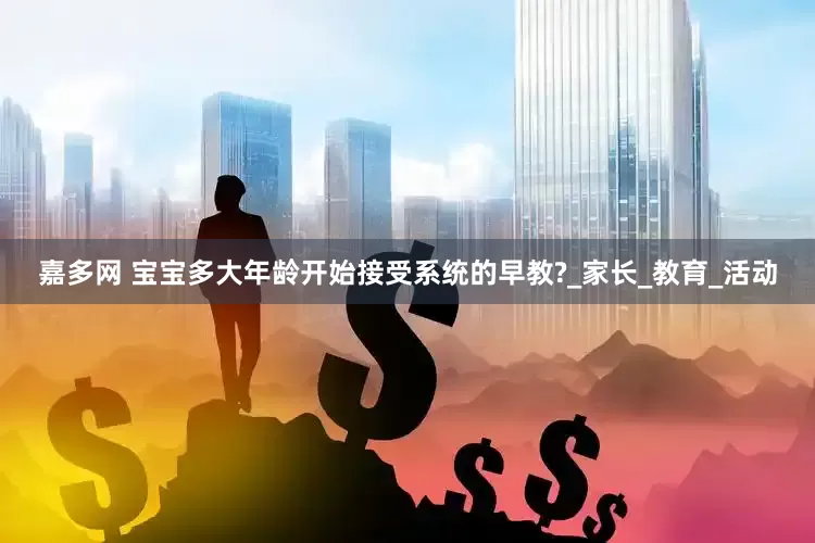 嘉多网 宝宝多大年龄开始接受系统的早教?_家长_教育_活动