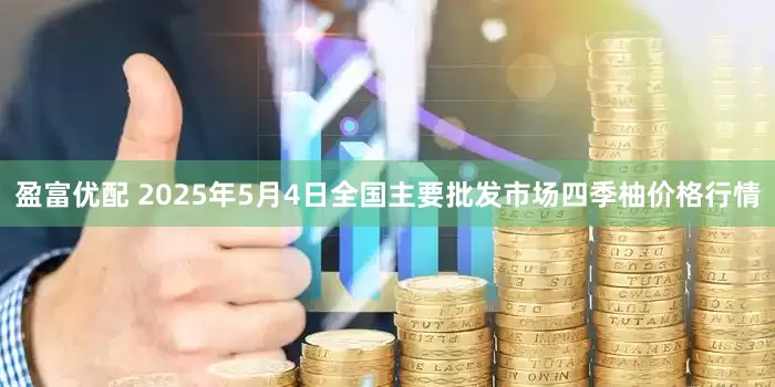 盈富优配 2025年5月4日全国主要批发市场四季柚价格行情