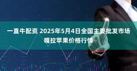 一直牛配资 2025年5月4日全国主要批发市场嘎拉苹果价格行情