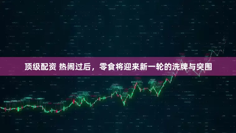 顶级配资 热闹过后，零食将迎来新一轮的洗牌与突围