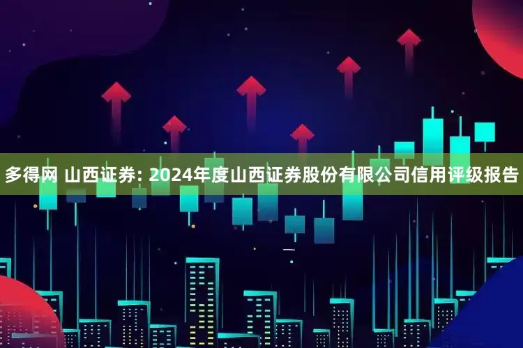多得网 山西证券: 2024年度山西证券股份有限公司信用评级报告