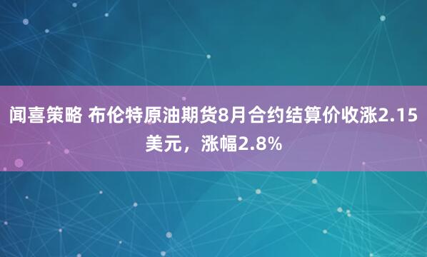 闻喜策略 布伦特原油期货8月合约结算价收涨2.15美元，涨幅2.8%