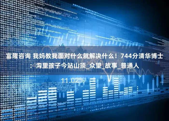 富隆咨询 我妈教我面对什么就解决什么！744分清华博士：沟里孩子今站山顶_众望_故事_普通人
