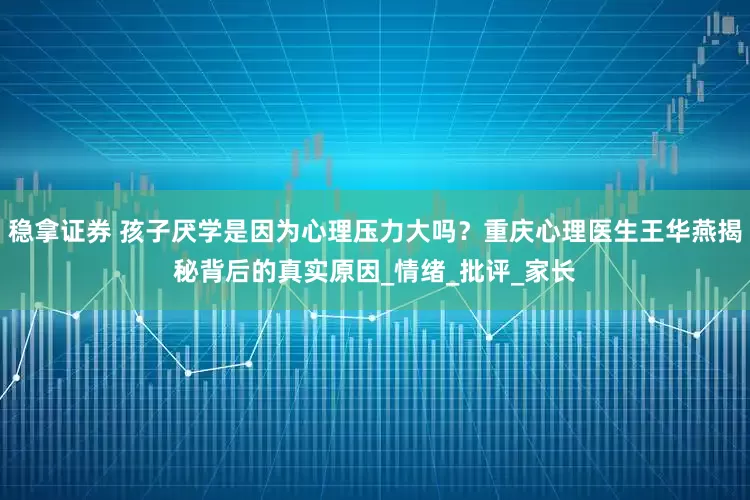 稳拿证券 孩子厌学是因为心理压力大吗？重庆心理医生王华燕揭秘背后的真实原因_情绪_批评_家长