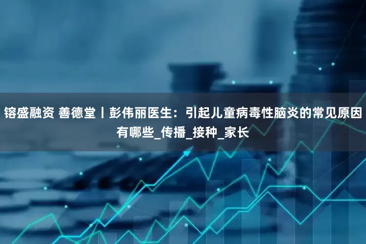 镕盛融资 善德堂丨彭伟丽医生：引起儿童病毒性脑炎的常见原因有哪些_传播_接种_家长