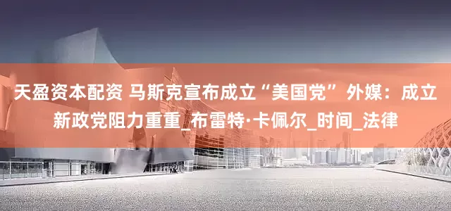 天盈资本配资 马斯克宣布成立“美国党” 外媒：成立新政党阻力重重_布雷特·卡佩尔_时间_法律