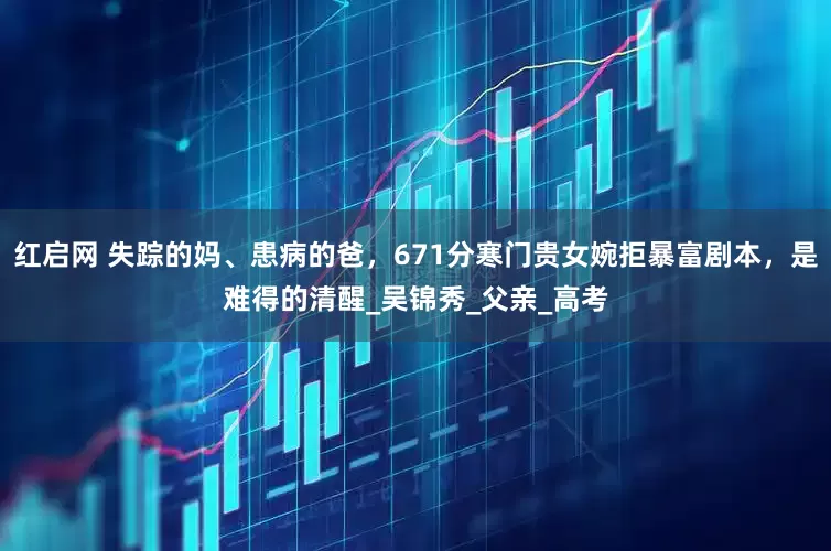 红启网 失踪的妈、患病的爸，671分寒门贵女婉拒暴富剧本，是难得的清醒_吴锦秀_父亲_高考
