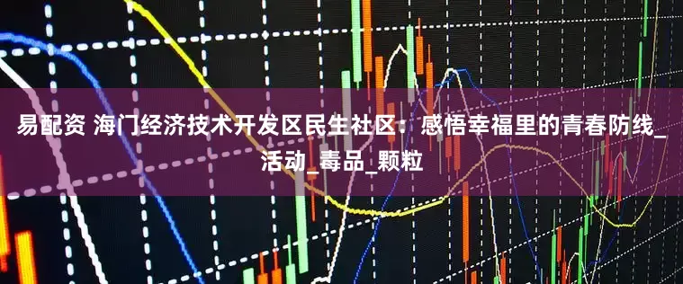 易配资 海门经济技术开发区民生社区：感悟幸福里的青春防线_活动_毒品_颗粒