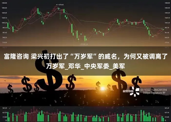 富隆咨询 梁兴初打出了“万岁军”的威名，为何又被调离了万岁军_邓华_中央军委_美军