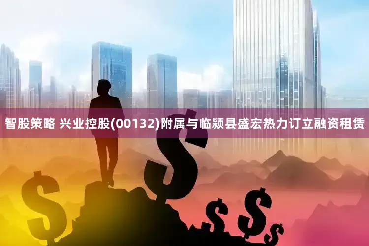 智股策略 兴业控股(00132)附属与临颍县盛宏热力订立融资租赁