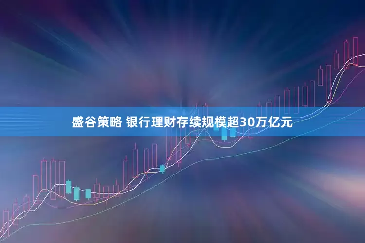 盛谷策略 银行理财存续规模超30万亿元