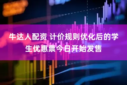 牛达人配资 计价规则优化后的学生优惠票今日开始发售