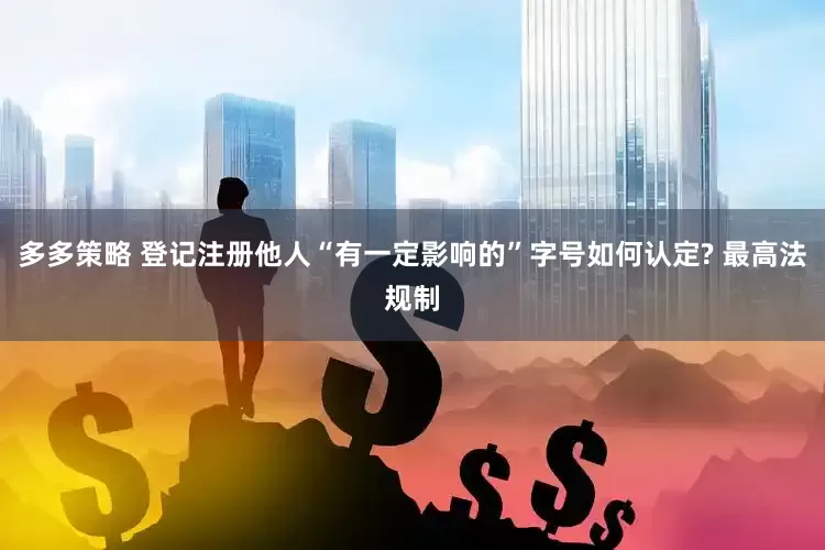 多多策略 登记注册他人“有一定影响的”字号如何认定? 最高法规制