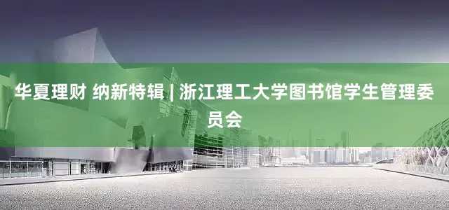 华夏理财 纳新特辑 | 浙江理工大学图书馆学生管理委员会