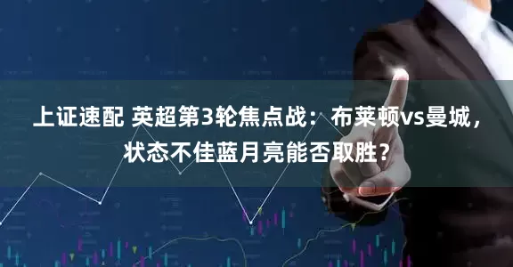 上证速配 英超第3轮焦点战：布莱顿vs曼城，状态不佳蓝月亮能否取胜？