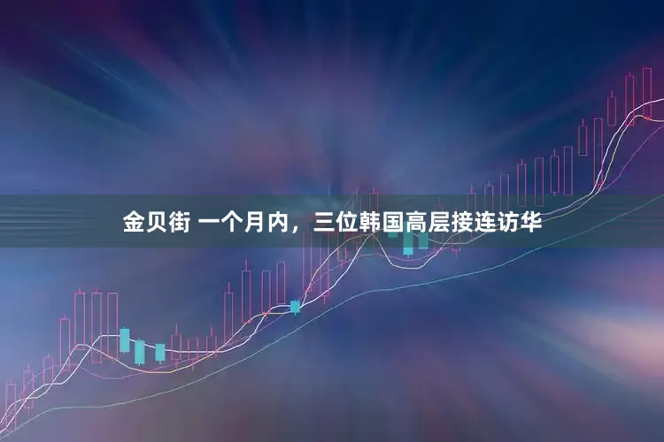 金贝街 一个月内，三位韩国高层接连访华
