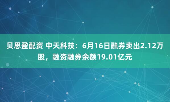 贝思盈配资 中天科技：6月16日融券卖出2.12万股，融资融券余额19.01亿元