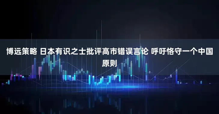 博远策略 日本有识之士批评高市错误言论 呼吁恪守一个中国原则