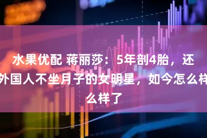 水果优配 蒋丽莎：5年剖4胎，还学外国人不坐月子的女明星，如今怎么样了