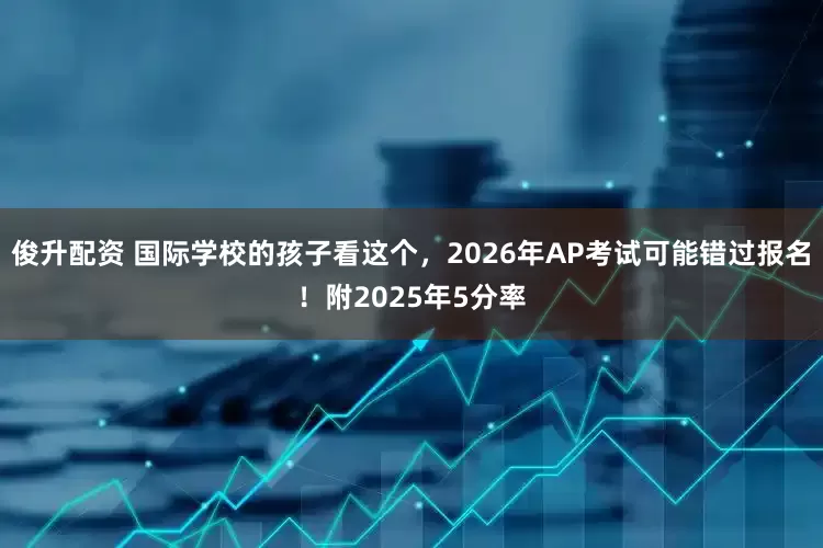 俊升配资 国际学校的孩子看这个,2026年AP考试可能错过报名!附2025年5分率