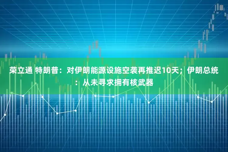 荣立通 特朗普:对伊朗能源设施空袭再推迟10天;伊朗总统:从未寻求拥有核武器