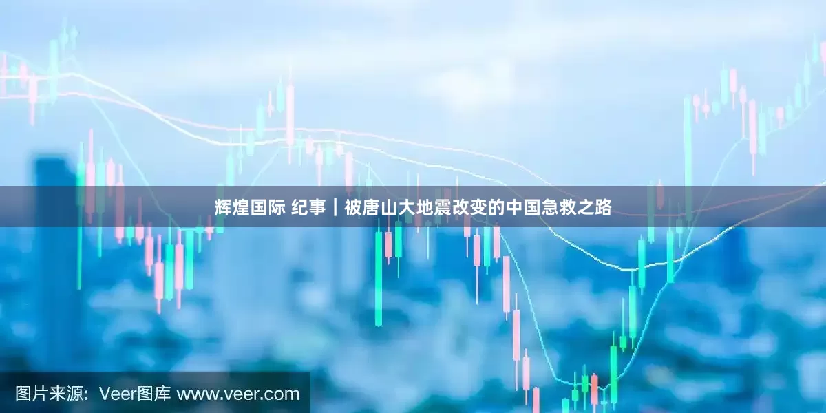 辉煌国际 纪事｜被唐山大地震改变的中国急救之路