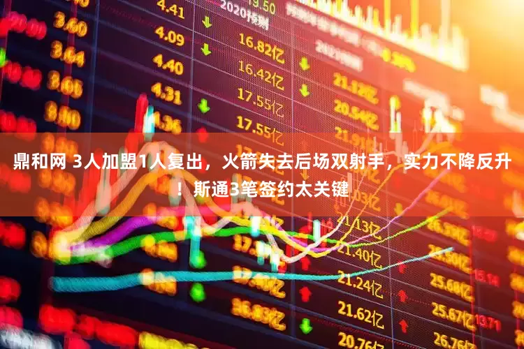 鼎和网 3人加盟1人复出,火箭失去后场双射手,实力不降反升!斯通3笔签约太关键